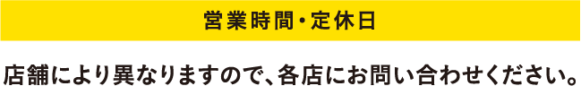 営業時間・定休日 店舗により異なりますので、各店にお問い合わせください。