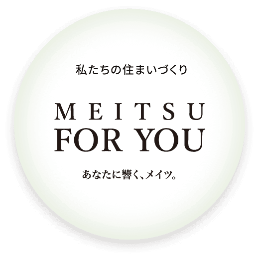 私たちの住まいづくり MEITSU FOR YOU あなたに響く、メイツ。