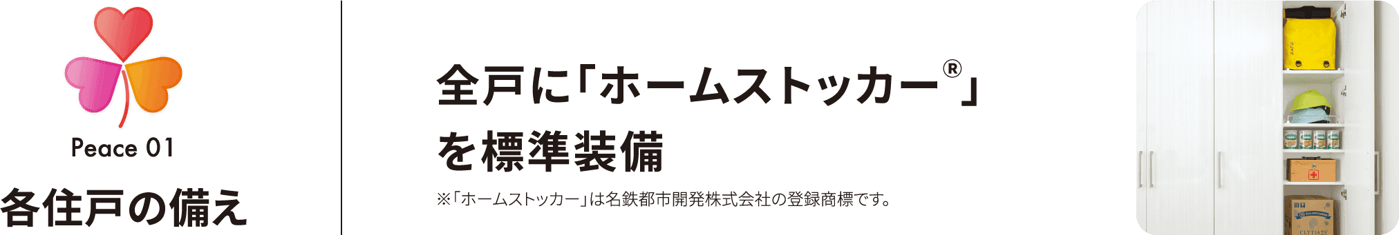 Peace 01 各住戸の備え 全戸に「ホームストッカーⓇ」を標準装備 