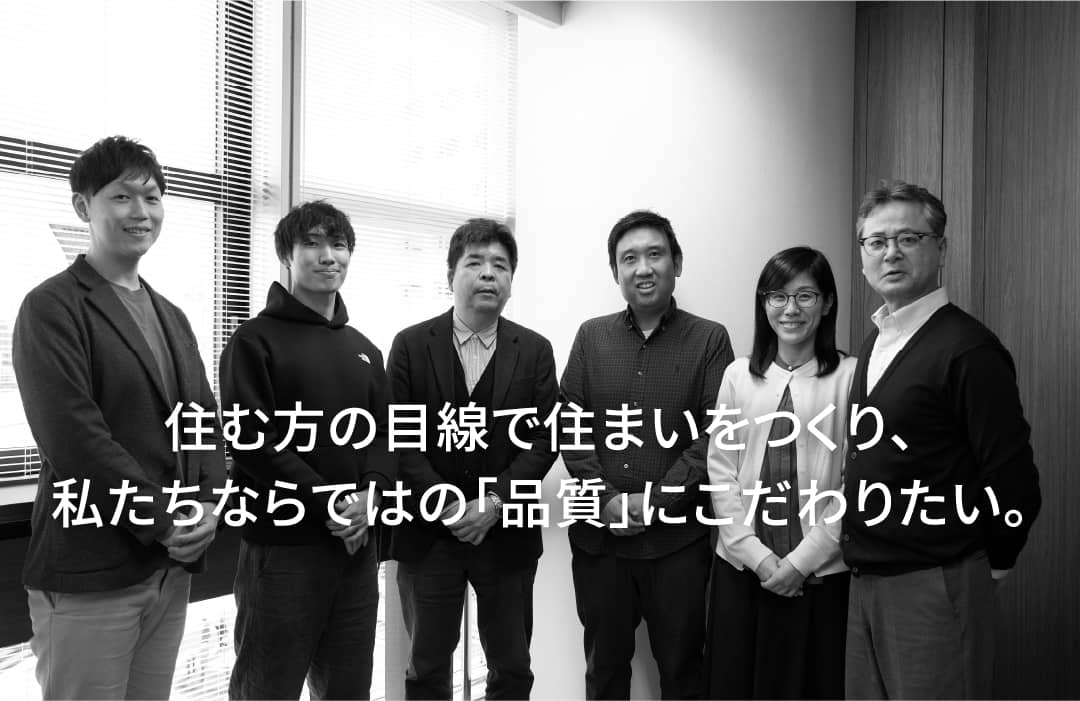 住む方の目線で住まいをつくり、私たちならではの「品質」にこだわりたい。